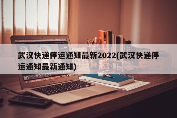 武汉快递停运通知最新2022(武汉快递停运通知最新通知)