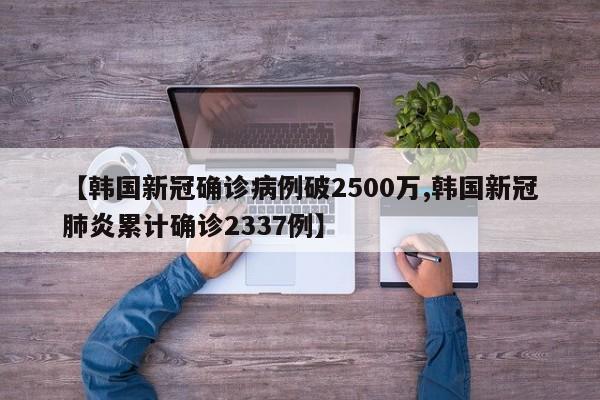 【韩国新冠确诊病例破2500万,韩国新冠肺炎累计确诊2337例】