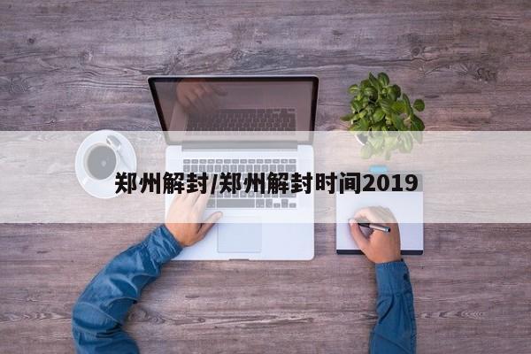 郑州解封/郑州解封时间2019