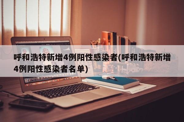 呼和浩特新增4例阳性感染者(呼和浩特新增4例阳性感染者名单)
