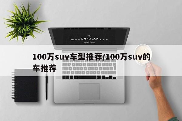 100万suv车型推荐/100万suv的车推荐