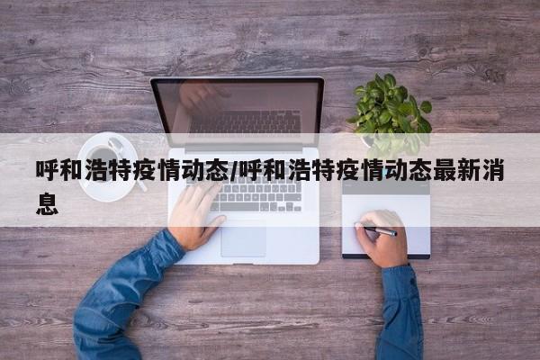 呼和浩特疫情动态/呼和浩特疫情动态最新消息