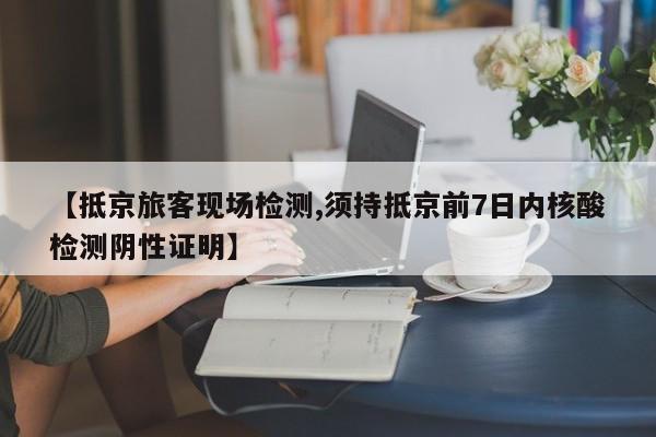 【抵京旅客现场检测,须持抵京前7日内核酸检测阴性证明】