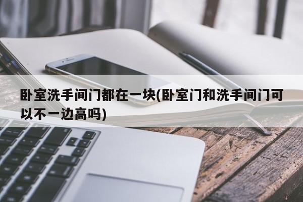 卧室洗手间门都在一块(卧室门和洗手间门可以不一边高吗)