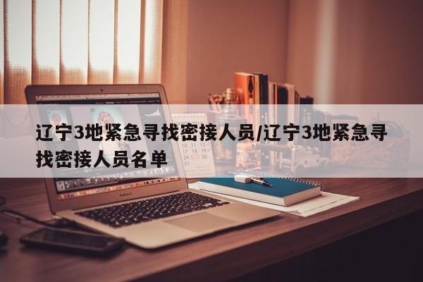 辽宁3地紧急寻找密接人员/辽宁3地紧急寻找密接人员名单