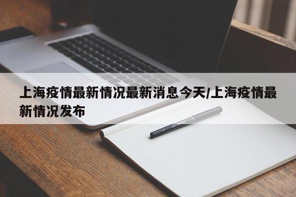 上海疫情最新情况最新消息今天/上海疫情最新情况发布