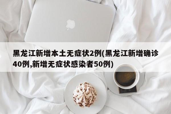黑龙江新增本土无症状2例(黑龙江新增确诊40例,新增无症状感染者50例)
