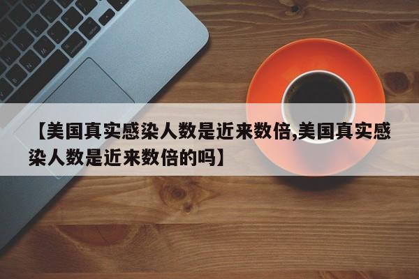 【美国真实感染人数是近来数倍,美国真实感染人数是近来数倍的吗】