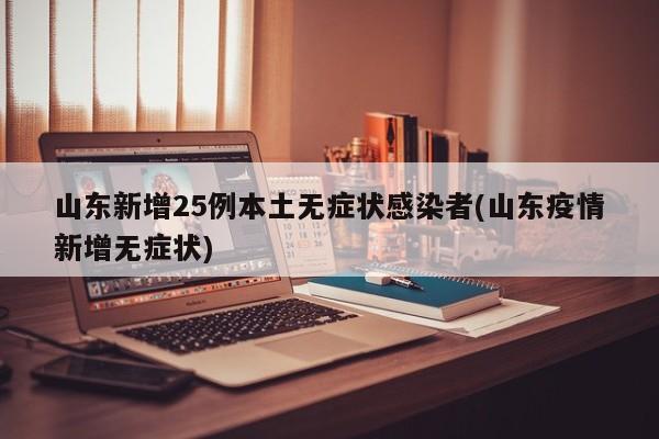 山东新增25例本土无症状感染者(山东疫情新增无症状)