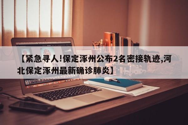 【紧急寻人!保定涿州公布2名密接轨迹,河北保定涿州最新确诊肺炎】