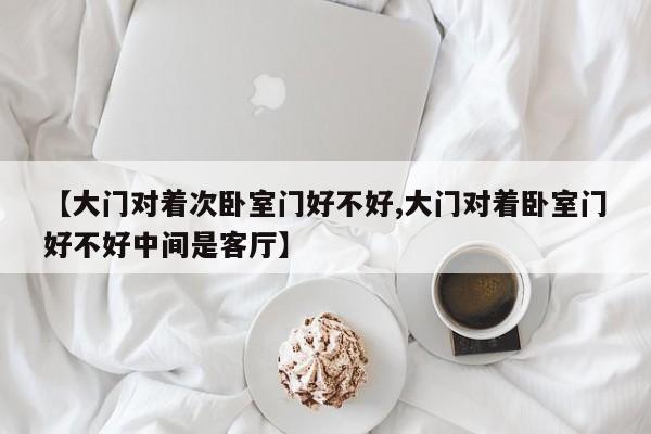 【大门对着次卧室门好不好,大门对着卧室门好不好中间是客厅】