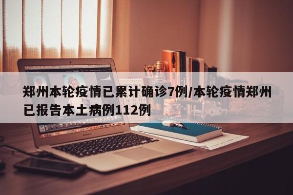 郑州本轮疫情已累计确诊7例/本轮疫情郑州已报告本土病例112例