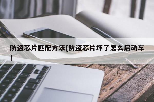 防盗芯片匹配方法(防盗芯片坏了怎么启动车)