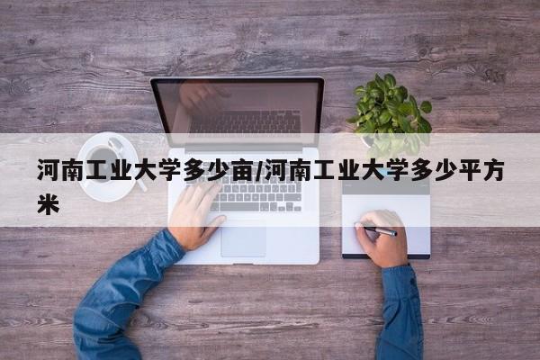 河南工业大学多少亩/河南工业大学多少平方米
