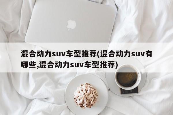 混合动力suv车型推荐(混合动力suv有哪些,混合动力suv车型推荐)
