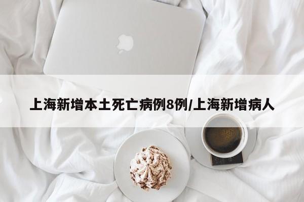 上海新增本土死亡病例8例/上海新增病人