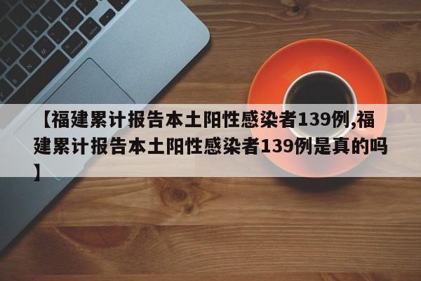 【福建累计报告本土阳性感染者139例,福建累计报告本土阳性感染者139例是真的吗】