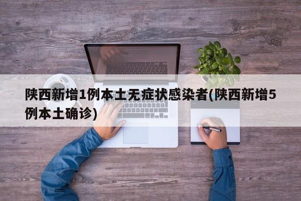 陕西新增1例本土无症状感染者(陕西新增5例本土确诊)