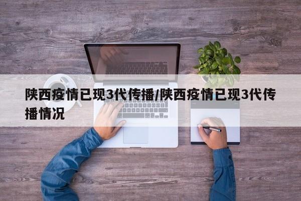 陕西疫情已现3代传播/陕西疫情已现3代传播情况