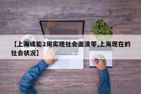 【上海或能2周实现社会面清零,上海现在的社会状况】