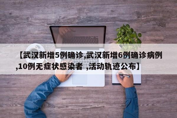 【武汉新增5例确诊,武汉新增6例确诊病例,10例无症状感染者 ,活动轨迹公布】