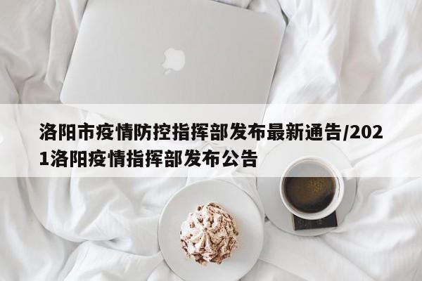洛阳市疫情防控指挥部发布最新通告/2021洛阳疫情指挥部发布公告