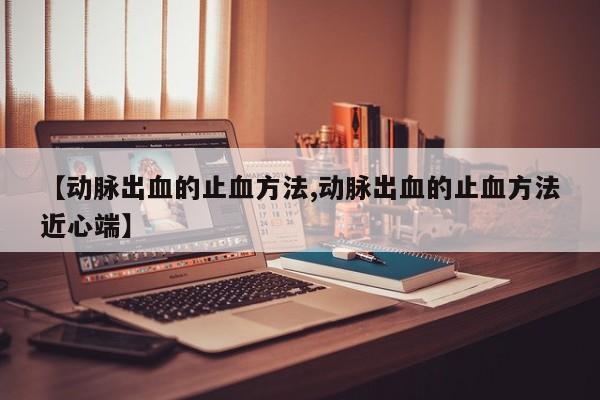 【动脉出血的止血方法,动脉出血的止血方法近心端】