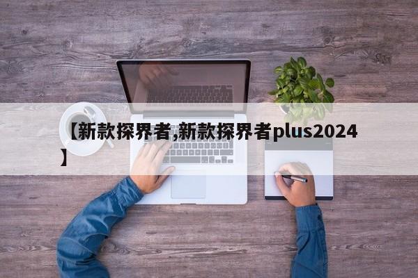 【新款探界者,新款探界者plus2024】