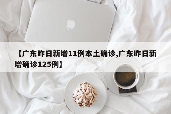 【广东昨日新增11例本土确诊,广东昨日新增确诊125例】