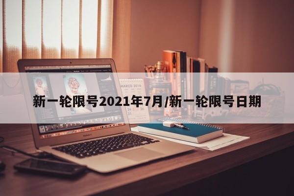 新一轮限号2021年7月/新一轮限号日期