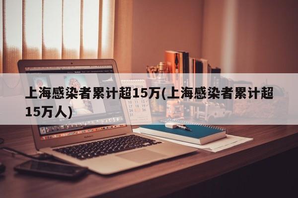 上海感染者累计超15万(上海感染者累计超15万人)