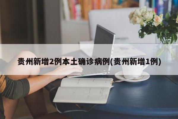 贵州新增2例本土确诊病例(贵州新增1例)