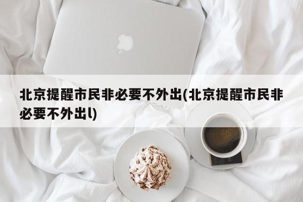 北京提醒市民非必要不外出(北京提醒市民非必要不外出l)