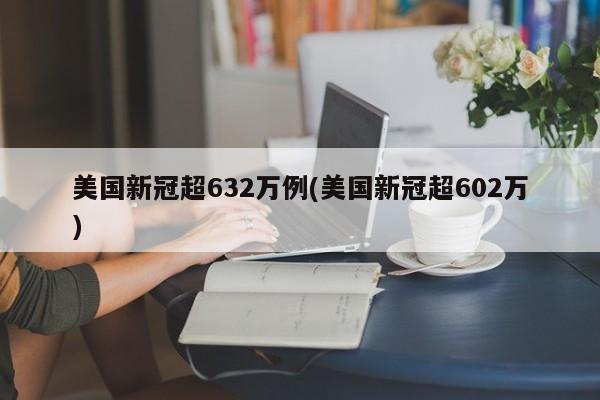 美国新冠超632万例(美国新冠超602万)