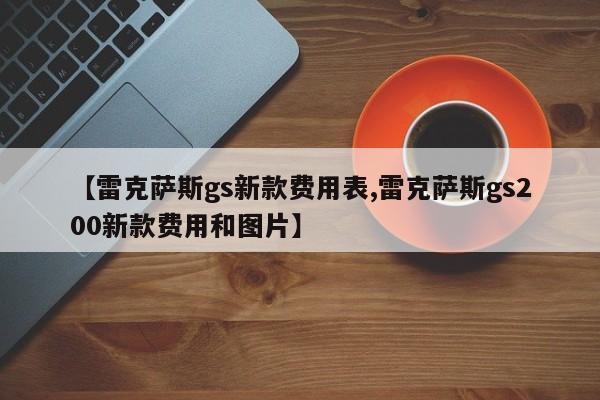【雷克萨斯gs新款费用表,雷克萨斯gs200新款费用和图片】