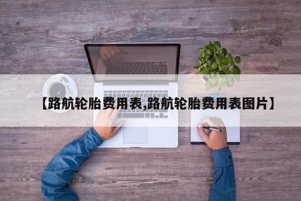 【路航轮胎费用表,路航轮胎费用表图片】