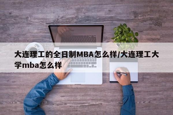 大连理工的全日制MBA怎么样/大连理工大学mba怎么样
