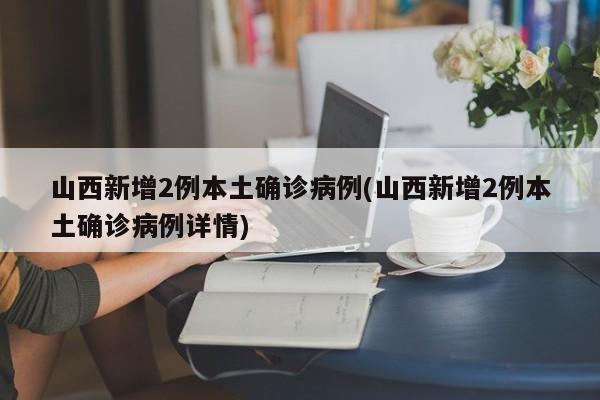 山西新增2例本土确诊病例(山西新增2例本土确诊病例详情)