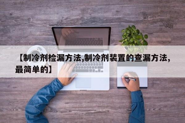 【制冷剂检漏方法,制冷剂装置的查漏方法,最简单的】