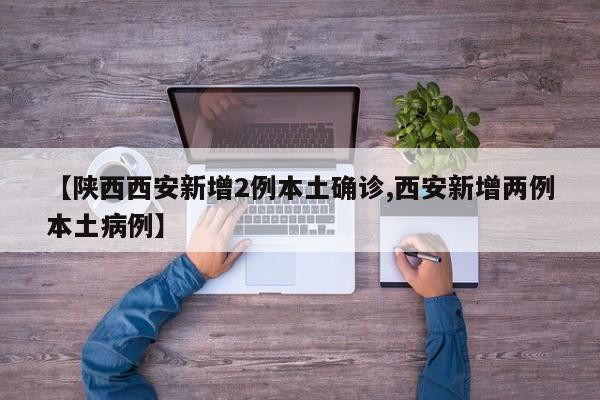 【陕西西安新增2例本土确诊,西安新增两例本土病例】