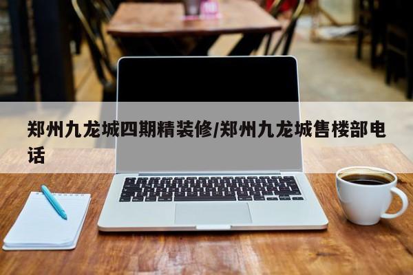 郑州九龙城四期精装修/郑州九龙城售楼部电话