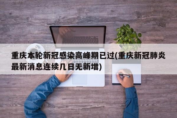 重庆本轮新冠感染高峰期已过(重庆新冠肺炎最新消息连续几日无新增)