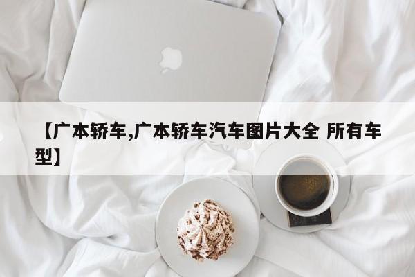 【广本轿车,广本轿车汽车图片大全 所有车型】