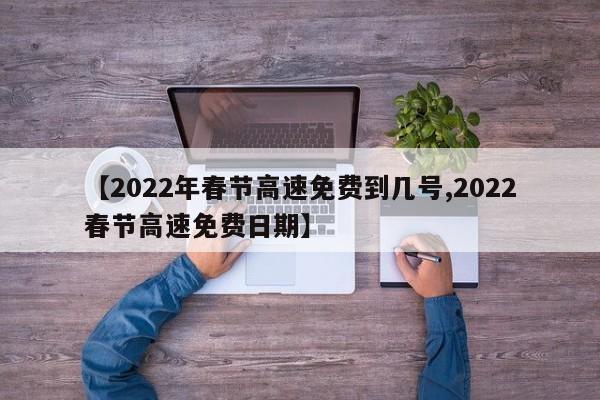 【2022年春节高速免费到几号,2022春节高速免费日期】