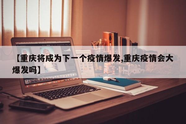 【重庆将成为下一个疫情爆发,重庆疫情会大爆发吗】
