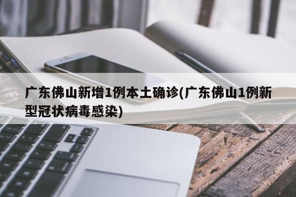 广东佛山新增1例本土确诊(广东佛山1例新型冠状病毒感染)