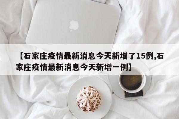 【石家庄疫情最新消息今天新增了15例,石家庄疫情最新消息今天新增一例】