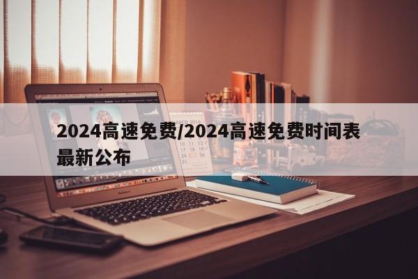 2024高速免费/2024高速免费时间表最新公布
