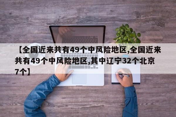 【全国近来共有49个中风险地区,全国近来共有49个中风险地区,其中辽宁32个北京7个】