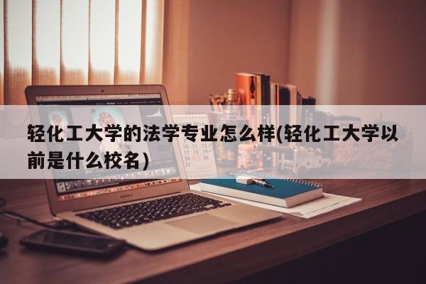 轻化工大学的法学专业怎么样(轻化工大学以前是什么校名)